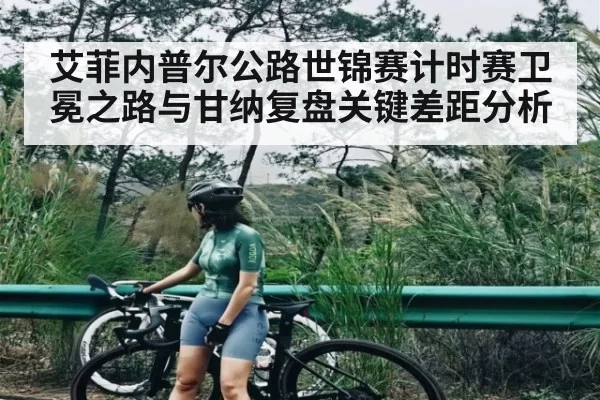 艾菲内普尔公路世锦赛计时赛卫冕之路与甘纳复盘关键差距分析